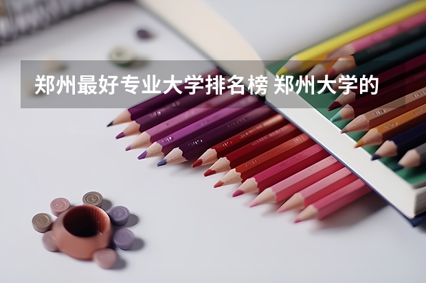 郑州最好专业大学排名榜 郑州大学的专业排名