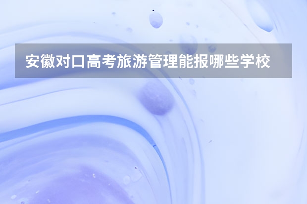 安徽对口高考旅游管理能报哪些学校