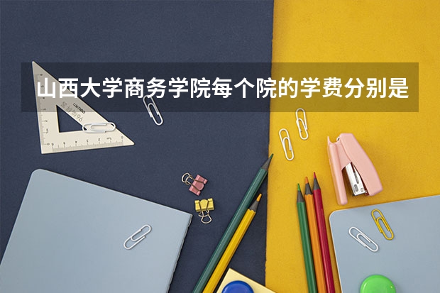 山西大学商务学院每个院的学费分别是多少?