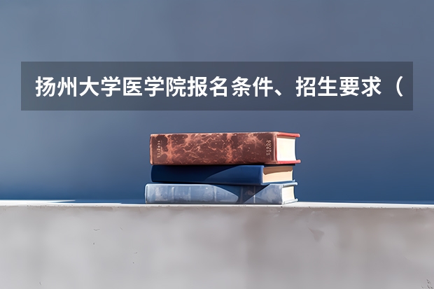 扬州大学医学院报名条件、招生要求（临床医学学校（二本）排名？）