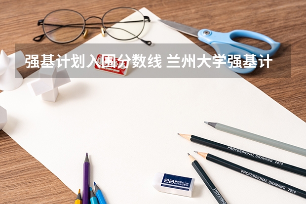 强基计划入围分数线 兰州大学强基计划入围分数线