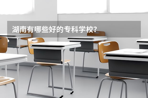 湖南有哪些好的专科学校？