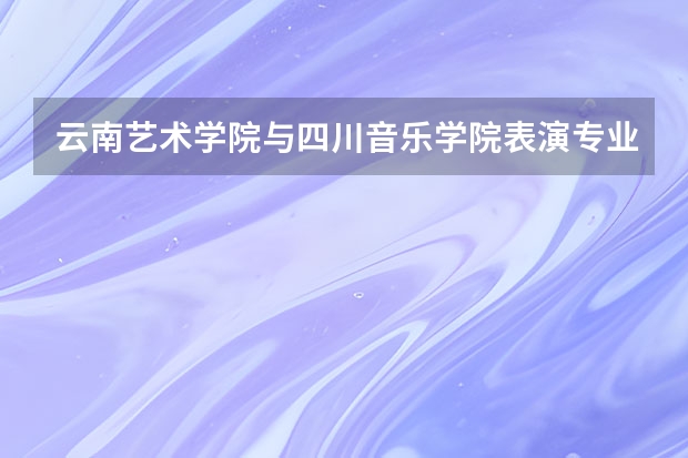 云南艺术学院与四川音乐学院表演专业哪个好