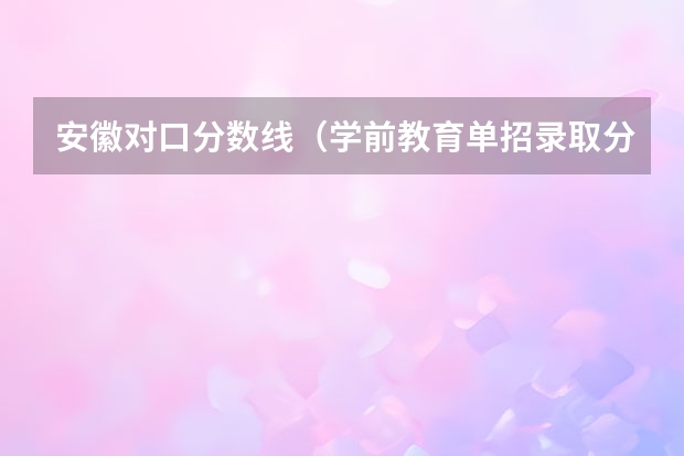 安徽对口分数线（学前教育单招录取分数线）