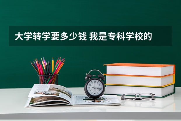 大学转学要多少钱 我是专科学校的 想从现在的一个公立学校转去一个民
