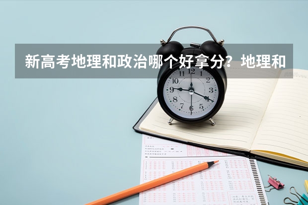 新高考地理和政治哪个好拿分？地理和政治选哪个？