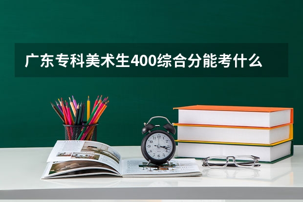 广东专科美术生400综合分能考什么大学