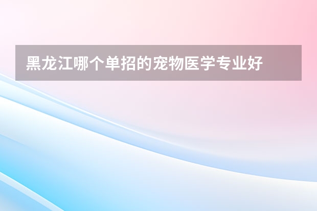 黑龙江哪个单招的宠物医学专业好