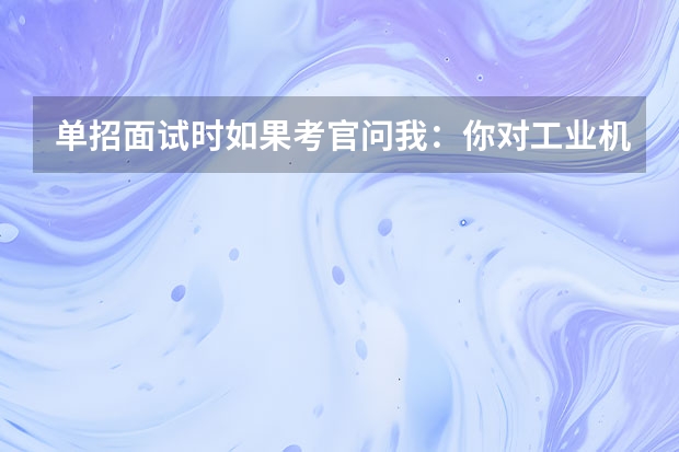 单招面试时如果考官问我：你对工业机器人专业有什么认识。我该如何回答