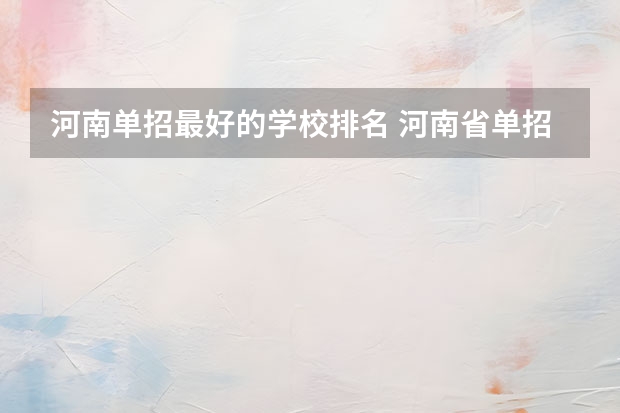 河南单招最好的学校排名 河南省单招的公办大专学校排名