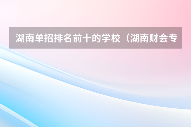 湖南单招排名前十的学校（湖南财会专业大学排名）