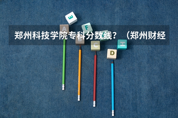 郑州科技学院专科分数线？（郑州财经学院大专分数线）
