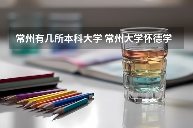 常州有几所本科大学 常州大学怀德学院是二本还是三本