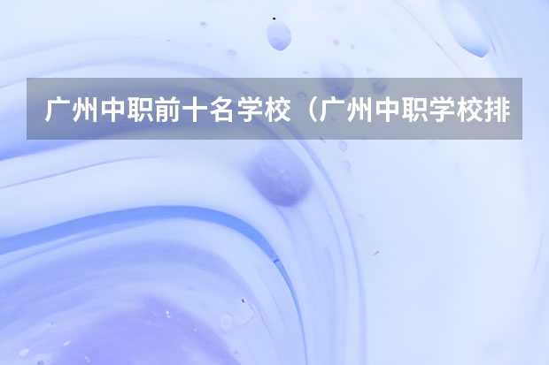广州中职前十名学校（广州中职学校排名榜）