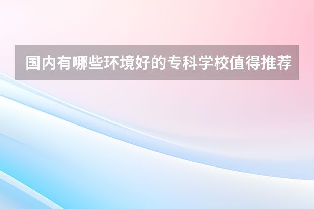 国内有哪些环境好的专科学校值得推荐？