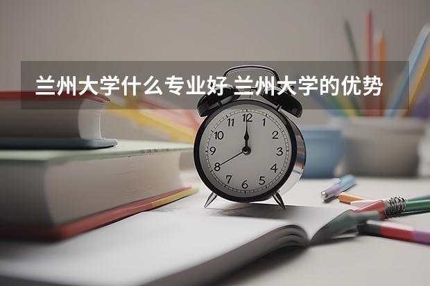 兰州大学什么专业好 兰州大学的优势专业