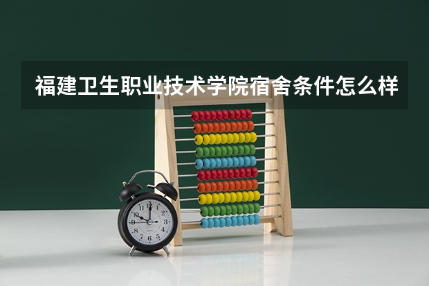 福建卫生职业技术学院宿舍条件怎么样啊？