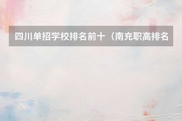 四川单招学校排名前十（南充职高排名前十名学校）