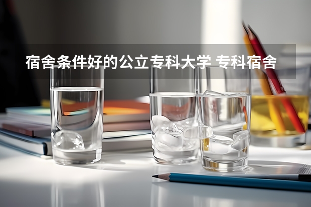 宿舍条件好的公立专科大学 专科宿舍条件好的学校