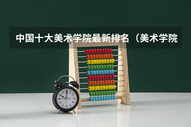 中国十大美术学院最新排名（美术学院排名前十中国）