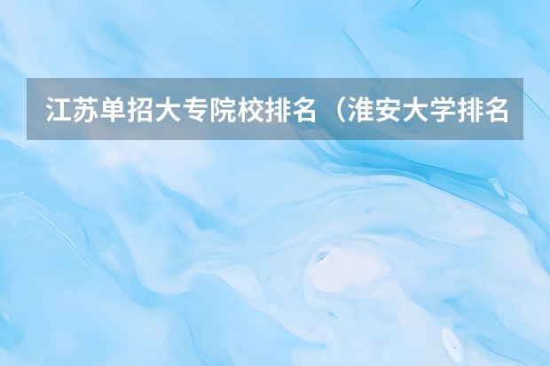 江苏单招大专院校排名（淮安大学排名一览表）
