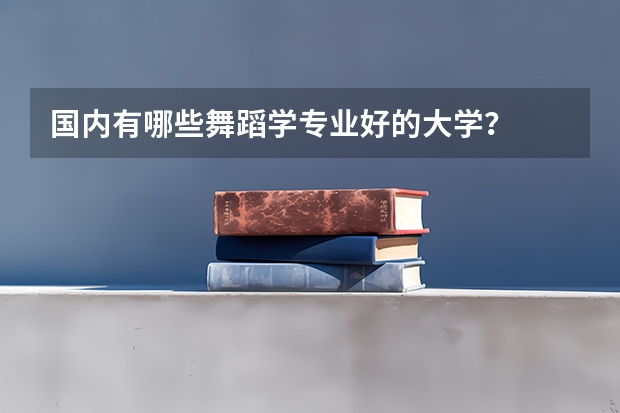 国内有哪些舞蹈学专业好的大学？