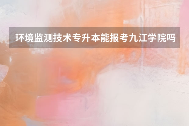 环境监测技术专升本能报考九江学院吗？