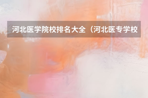 河北医学院校排名大全（河北医专学校排名）