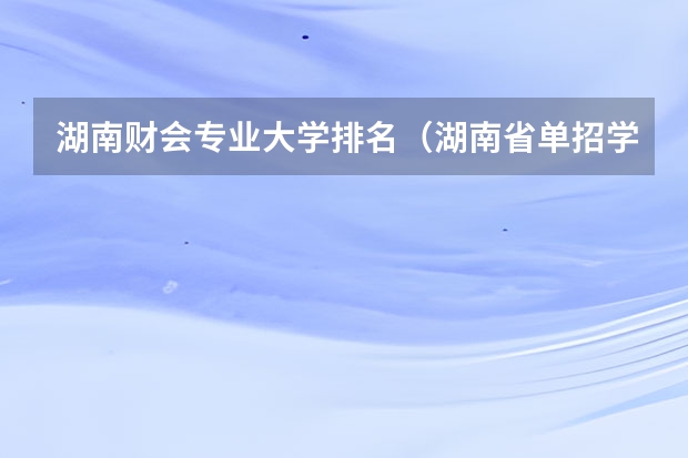 湖南财会专业大学排名（湖南省单招学校排名）