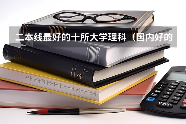 二本线最好的十所大学理科（国内好的二本大学排名理科）