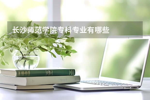 长沙师范学院专科专业有哪些
