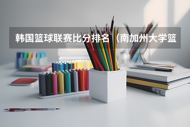 韩国篮球联赛比分排名（南加州大学篮球队排名）