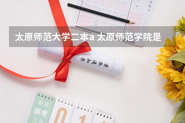 太原师范大学二本a 太原师范学院是一本还是二本