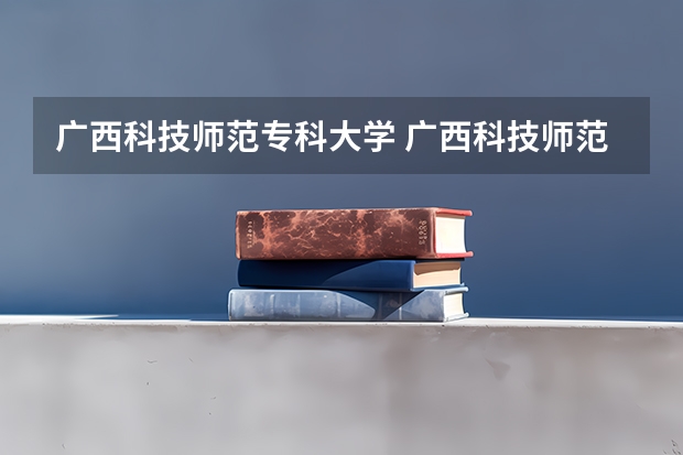 广西科技师范专科大学 广西科技师范学院王牌专业排名
