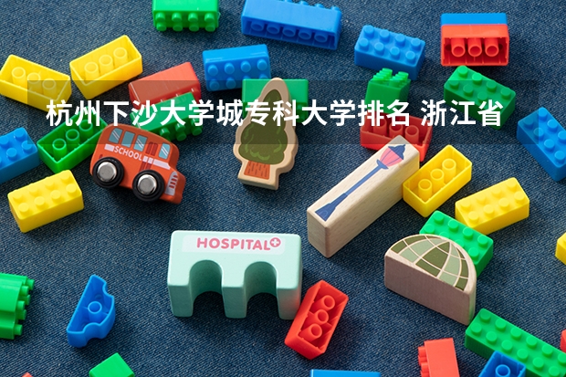 杭州下沙大学城专科大学排名 浙江省专科学校排名榜