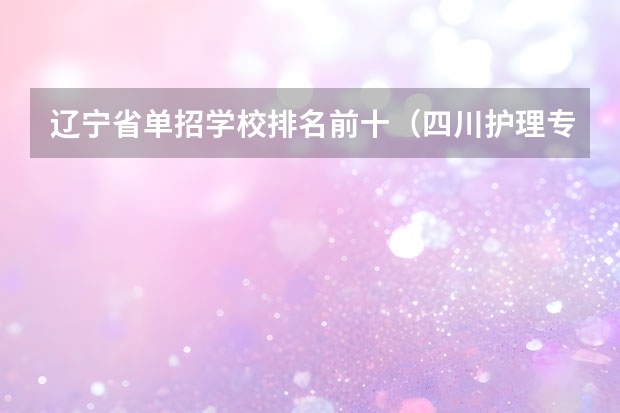 辽宁省单招学校排名前十（四川护理专业学校排名）
