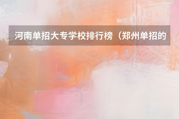 河南单招大专学校排行榜（郑州单招的大专排名）
