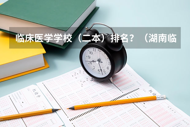 临床医学学校（二本）排名？（湖南临床医学排名）