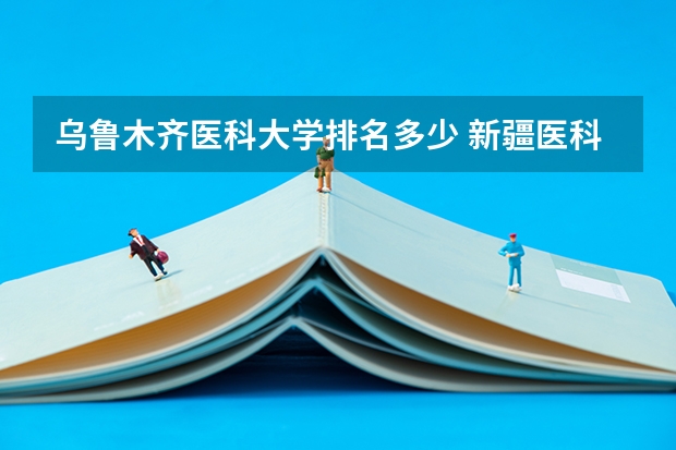 乌鲁木齐医科大学排名多少 新疆医科大学排名