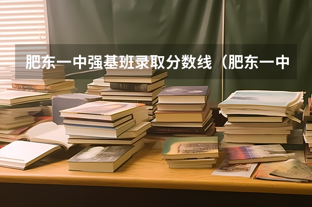 肥东一中强基班录取分数线(肥东一中强基班和英才班各有几个)
