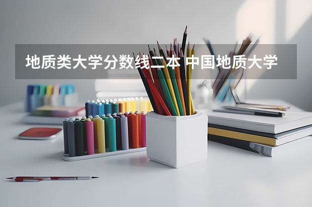 地质类大学分数线二本 中国地质大学录取线