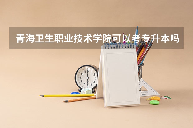 青海卫生职业技术学院可以考专升本吗