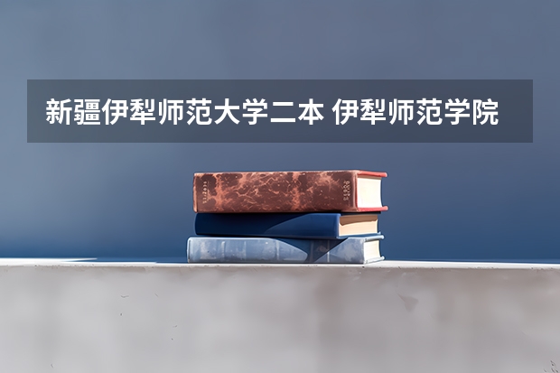 新疆伊犁师范大学二本 伊犁师范学院是一本还是二本