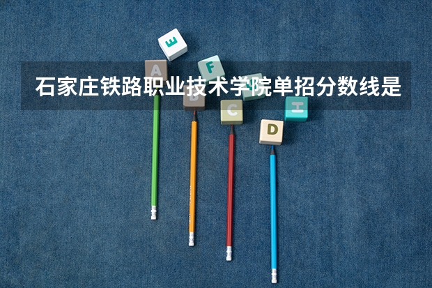 石家庄铁路职业技术学院单招分数线是多少？