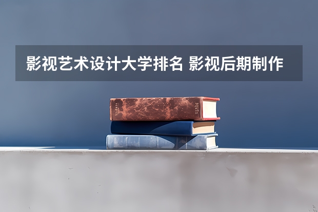 影视艺术设计大学排名 影视后期制作专业大学排名