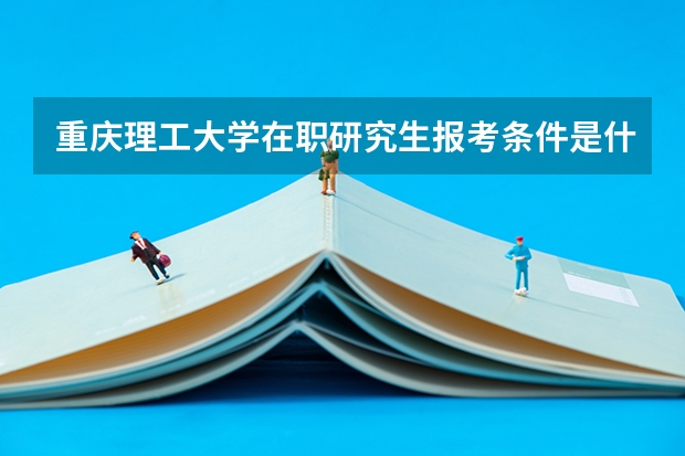 重庆理工大学在职研究生报考条件是什么?