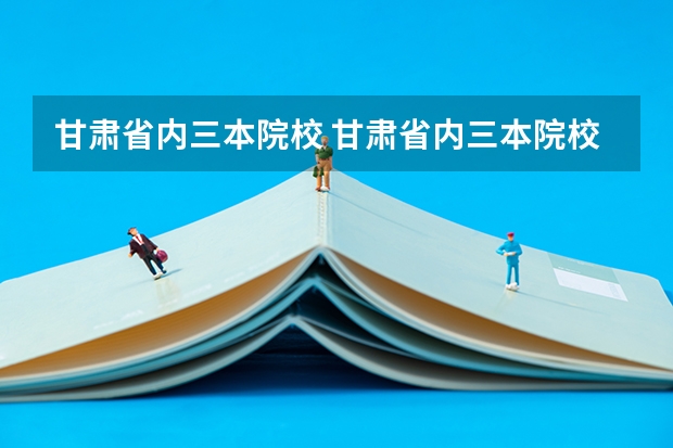 甘肃省内三本院校 甘肃省内三本院校有哪些