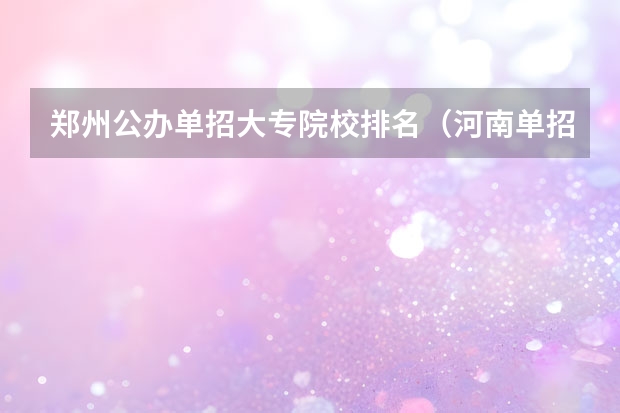 郑州公办单招大专院校排名（河南单招大专院校排名公办）