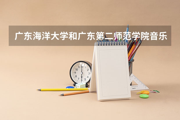 广东海洋大学和广东第二师范学院音乐专业哪个好