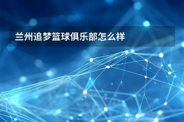 兰州追梦篮球俱乐部怎么样